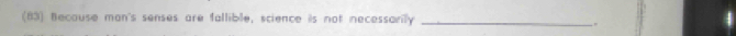 (83) Because man's senses are fallible, science is not necessarilly _.