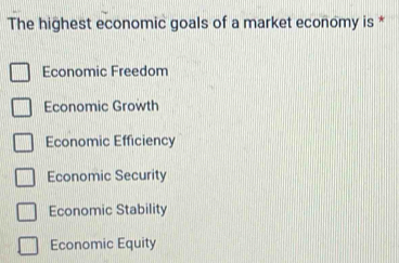 The highest economic goals of a market economy is *
Economic Freedom
Economic Growth
Economic Efficiency
Economic Security
Economic Stability
Economic Equity