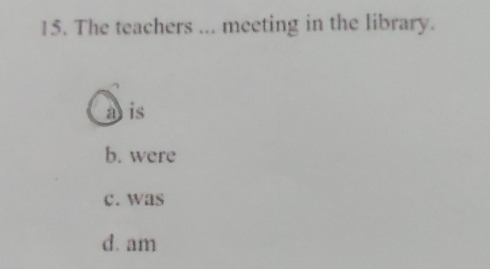 The teachers ... meeting in the library.
a is
b. were
c. was
d. am