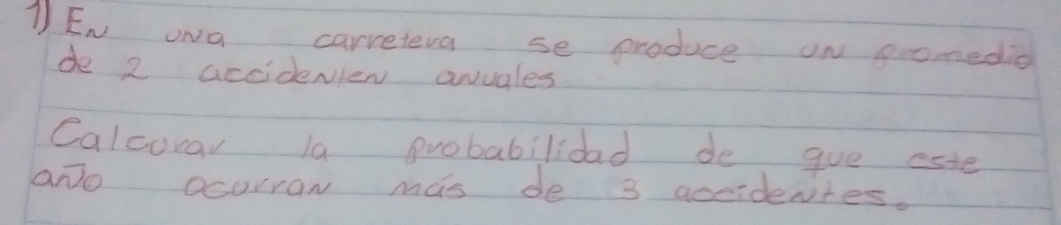 1EN JNa carreteva se produce on eromedio 
de 2 accidenlen awvales 
Calcurar la probabilidad de gve este 
aNo ocorran mas de 3 aceidentes.