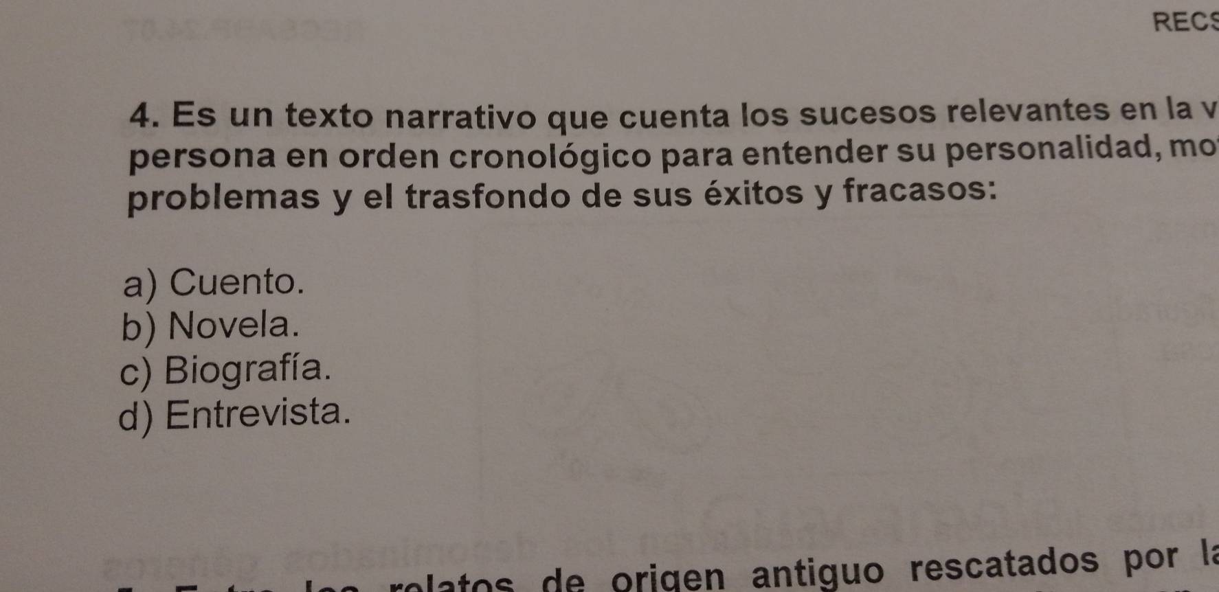 RECS
4. Es un texto narrativo que cuenta los sucesos relevantes en la v
persona en orden cronológico para entender su personalidad, mo
problemas y el trasfondo de sus éxitos y fracasos:
a) Cuento.
b) Novela.
c) Biografía.
d) Entrevista.
olatos de origen antiguo rescatados por la