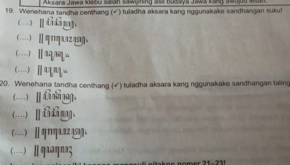 Aksara Jawa klebu salah sawijining asil budaya Jawa kang awujud lesan. 
19. Wenehana tandha centhang (✓) tuladha aksara kang nggunakake sandhangan suku! 
(…)_ lùm 
(…)_ Ⅱ 
(…)_ lnqau 
(…)_ lnmu 
20. Wenehana tandha centhang (✓) tuladha aksara kang nggunakake sandhangan taling 
( .... ) Ⅱ 
(…)_ lú 
(…)_ I 
(…)_ NAMMA 
21 -221