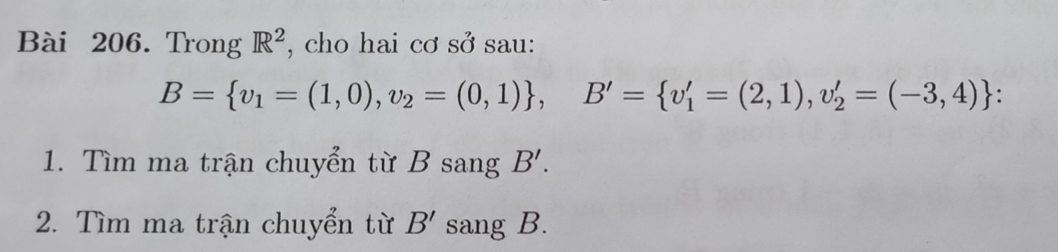 Trong R^2 , cho hai cơ sở sau:
B= v_1=(1,0), v_2=(0,1) , B'= v_1'=(2,1), v_2'=(-3,4) : 
1. Tìm ma trận chuyển từ B sang B'. 
2. Tìm ma trận chuyển từ B' sang B.