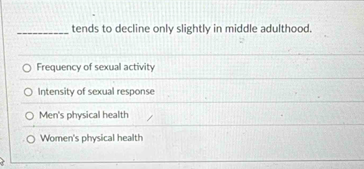 tends to decline only slightly in middle adulthood.
Frequency of sexual activity
Intensity of sexual response
Men's physical health
Women's physical health