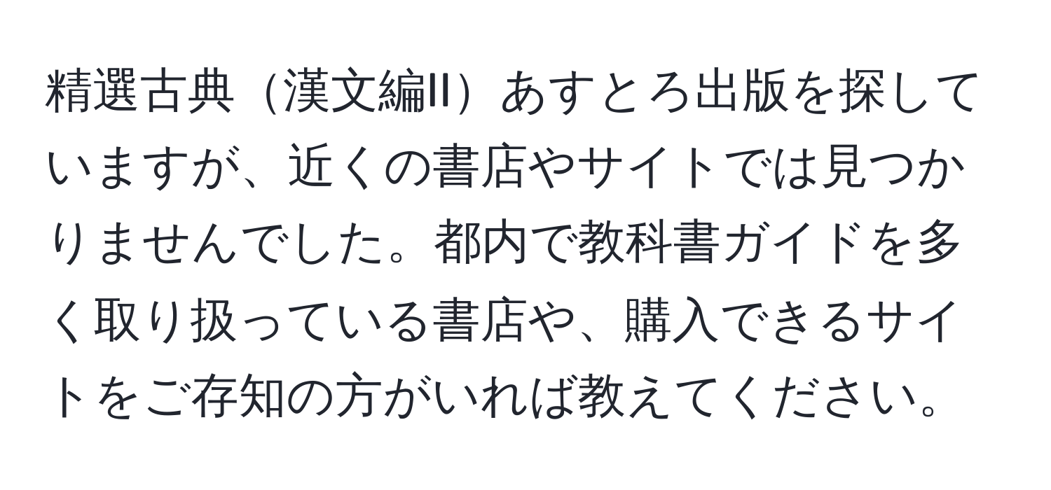 精選古典漢文編IIあすとろ出版を探していますが、近くの書店やサイトでは見つかりませんでした。都内で教科書ガイドを多く取り扱っている書店や、購入できるサイトをご存知の方がいれば教えてください。