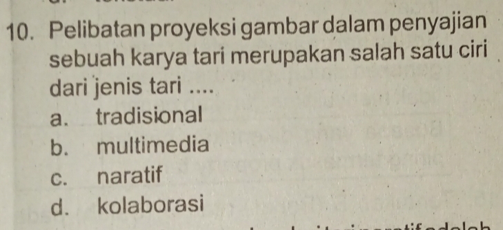 Pelibatan proyeksi gambar dalam penyajian
sebuah karya tari merupakan salah satu ciri
dari jenis tari ....
a. tradisional
b. multimedia
c. naratif
d. kolaborasi