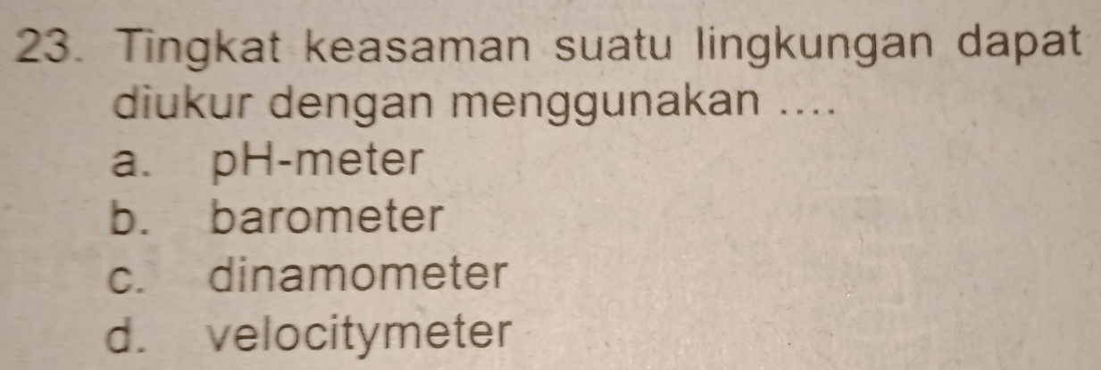 Tingkat keasaman suatu lingkungan dapat
diukur dengan menggunakan ....
a. pH-meter
b. barometer
c. dinamometer
d. velocitymeter