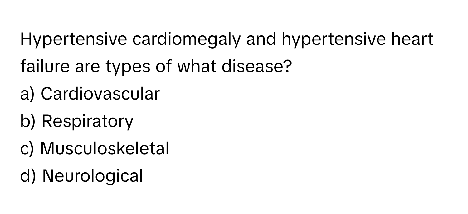 Hypertensive cardiomegaly and hypertensive heart failure are types of what disease?

a) Cardiovascular 
b) Respiratory 
c) Musculoskeletal 
d) Neurological