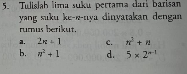 Tulislah lima suku pertama dari barisan
yang suku ke-z-nya dinyatakan dengan
rumus berikut.
a. 2n+1 C. n^2+n
b. n^2+1 d. 5* 2^(n-1)