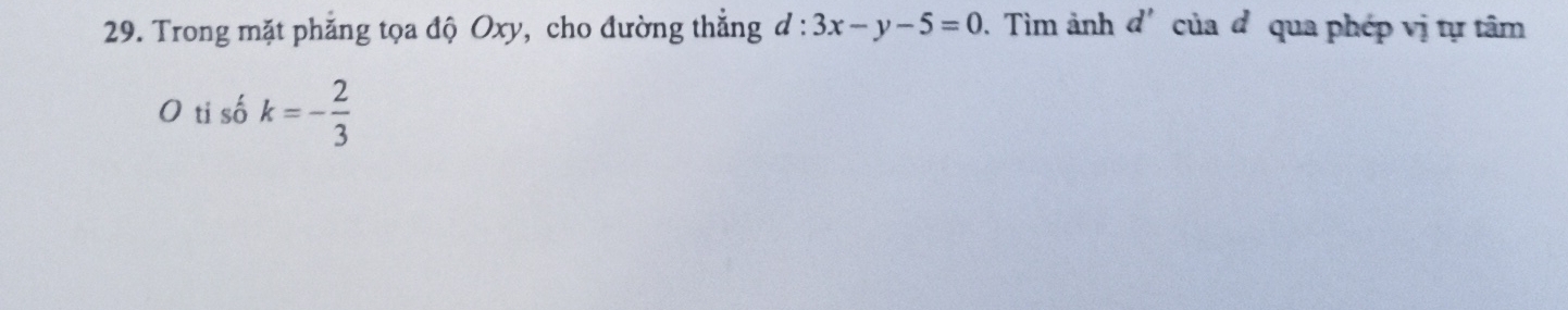 Trong mặt phẳng tọa độ Oxy, cho đường thẳng d:3x-y-5=0. Tìm ảnh d' của đ qua phép vị tự tâm 
O ti số k=- 2/3 