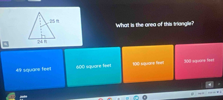 What is the area of this triangle?
a
49 square feet 600 square feet 100 square feet 300 square feet
Gep 29
Jada