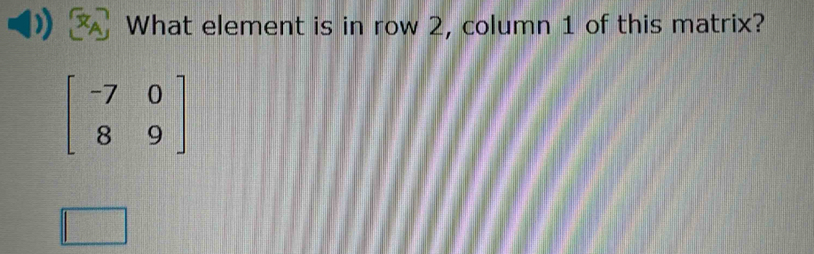 What element is in row 2, column 1 of this matrix?
beginbmatrix -7&0 8&9endbmatrix