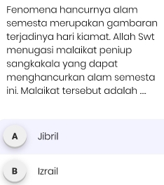 Fenomena hancurnya alam
semesta merupakan gambaran
terjadinya hari kiamat. Allah Swt
menugasi malaikat peniup
sangkakala yang dapat
menghancurkan alam semesta
ini. Malaikat tersebut adalah ....
A Jibril
B Izrail