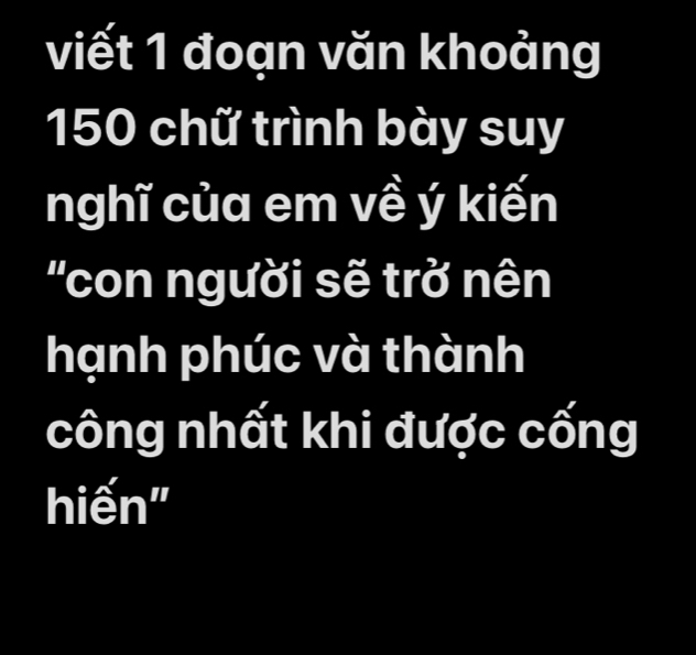 viết 1 đoạn văn khoảng
150 chữ trình bày suy 
nghĩ của em về ý kiến 
''con người sẽ trở nên 
hạnh phúc và thành 
công nhất khi được cống 
hiến"