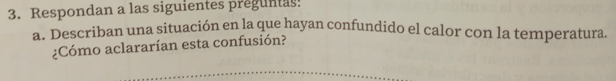 Respondan a las siguientes preguntas! 
a. Describan una situación en la que hayan confundido el calor con la temperatura. 
¿Cómo aclararían esta confusión?