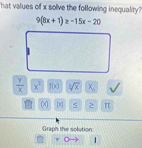 hat values of x solve the following inequality?
9(8x+1)≥ -15x-20
 Y/X  x^2 f(x) sqrt[n](x) X_n
m (x) |×| < > π
Graph the solution: