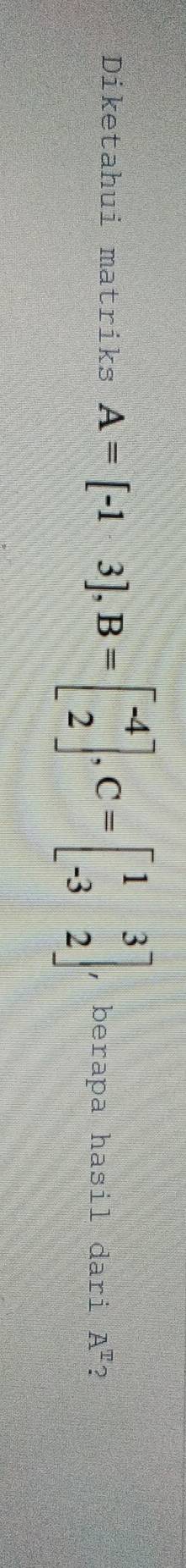 Diketahui matriks A=[-13], B=beginbmatrix -4 2endbmatrix , C=beginbmatrix 1&3 -3&2endbmatrix , berapa hasil dari A^I 2