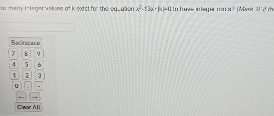 ow many integer values of k exist for the equation x^2-13x+|k|=0 to have integer roots? (Mark ‘ 0 ’ if th 
Backspace
7 8 9
4 5 6
1 2 3
0
← → 
Clear All