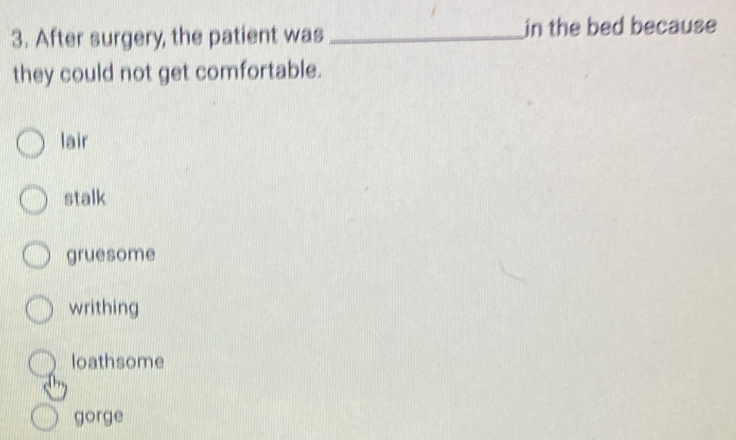 After surgery, the patient was_ in the bed because
they could not get comfortable.
lair
stalk
gruesome
writhing
loathsome
gorge