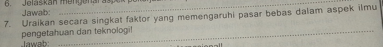 Jelaskan mengenar aspek p 
Jawab: 
7. Uraikan secara singkat faktor yang memengaruhi pasar bebas dalam aspek ilmu 
pengetahuan dan teknologi! 
Jawab: