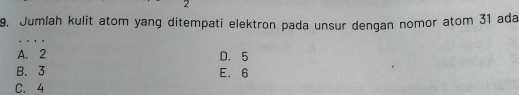 2
9. Jumlah kulit atom yang ditempati elektron pada unsur dengan nomor atom 31 ada
. . .
A. 2 D. 5
B. 3 E. 6
C. 4