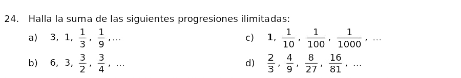 Halla la suma de las siguientes progresiones ilimitadas: 
a) 3, 1,  1/3 ,  1/9 ,... 1,  1/10 ,  1/100 ,  1/1000 ,... 
c) 
b) 6, 3,  3/2 ,  3/4 ,...  2/3 ,  4/9 ,  8/27 ,  16/81 ,... 
d)