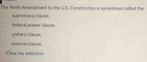 The Tenth Amendment to the U.S. Constitution is sometimes called the
supremacy clause.
federal power clause.
unitary clause.
reserve clause.
Clear my selection