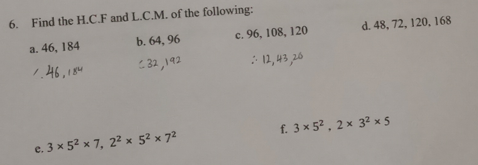 Find the H. C. F and L.C.M. of the following: 
a. 46, 184 b. 64, 96 c. 96, 108, 120 d. 48, 72, 120, 168
f. 3* 5^2, 2* 3^2* 5
e. 3* 5^2* 7, 2^2* 5^2* 7^2