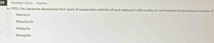 In 1931, the Japanese abandoned their spirit of cooperation with the US and replaced it with a policy of confrontation by launching an invasion of
Morocco
Manchuria
Malaysia
Mongolia