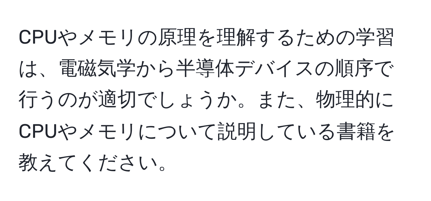 CPUやメモリの原理を理解するための学習は、電磁気学から半導体デバイスの順序で行うのが適切でしょうか。また、物理的にCPUやメモリについて説明している書籍を教えてください。