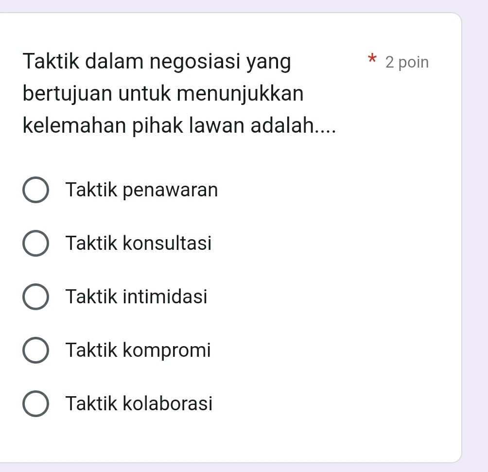 Taktik dalam negosiasi yang 2 poin
bertujuan untuk menunjukkan
kelemahan pihak lawan adalah....
Taktik penawaran
Taktik konsultasi
Taktik intimidasi
Taktik kompromi
Taktik kolaborasi