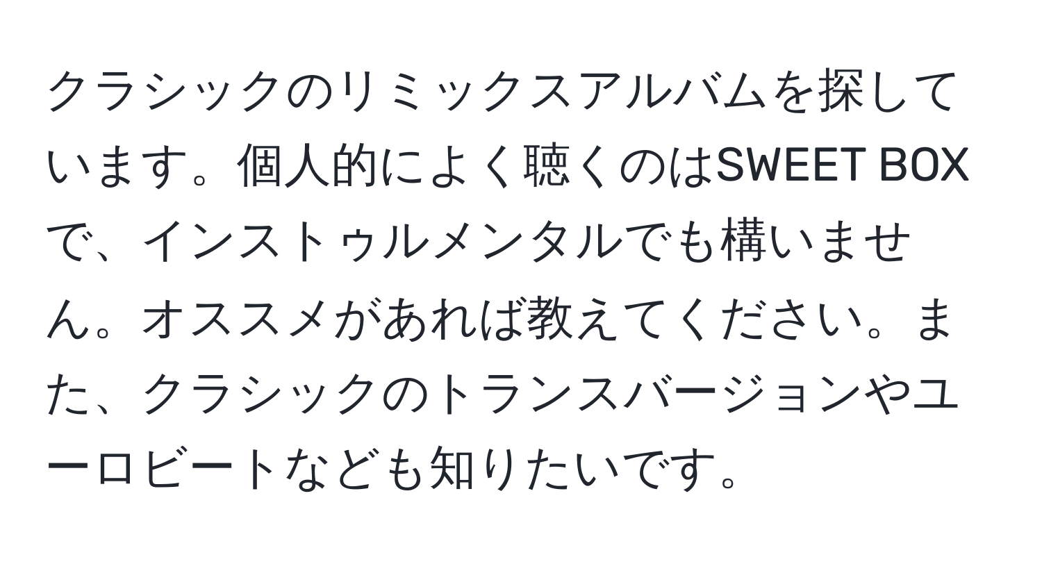 クラシックのリミックスアルバムを探しています。個人的によく聴くのはSWEET BOXで、インストゥルメンタルでも構いません。オススメがあれば教えてください。また、クラシックのトランスバージョンやユーロビートなども知りたいです。