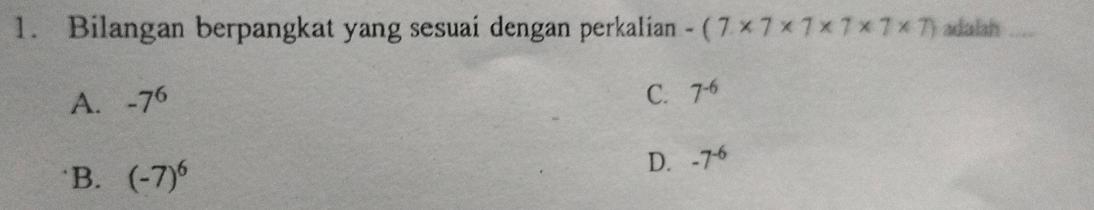 Bilangan berpangkat yang sesuai dengan perkalian -(7* 7* 7* 7* 7* 7) adalah_
A. -7^6
C. 7^(-6)
B. (-7)^6
D. -7^(-6)