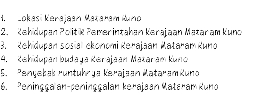 Lokasi Kerajaan Mataram Kuno 
2. Kehidupan Politik Pemerintahan Kerajaan Mataram Kuno 
3. Kehidupan sosial ekonomi Kerajaan Mataram Kuno 
4. Kehidupan budaya Kerajaan Mataram Kuno 
5. Penyebab runtuhnya Kerajaan Mataram Kuno 
6. Peninççalan-peninççalan Kerajaan Mataram Kuno