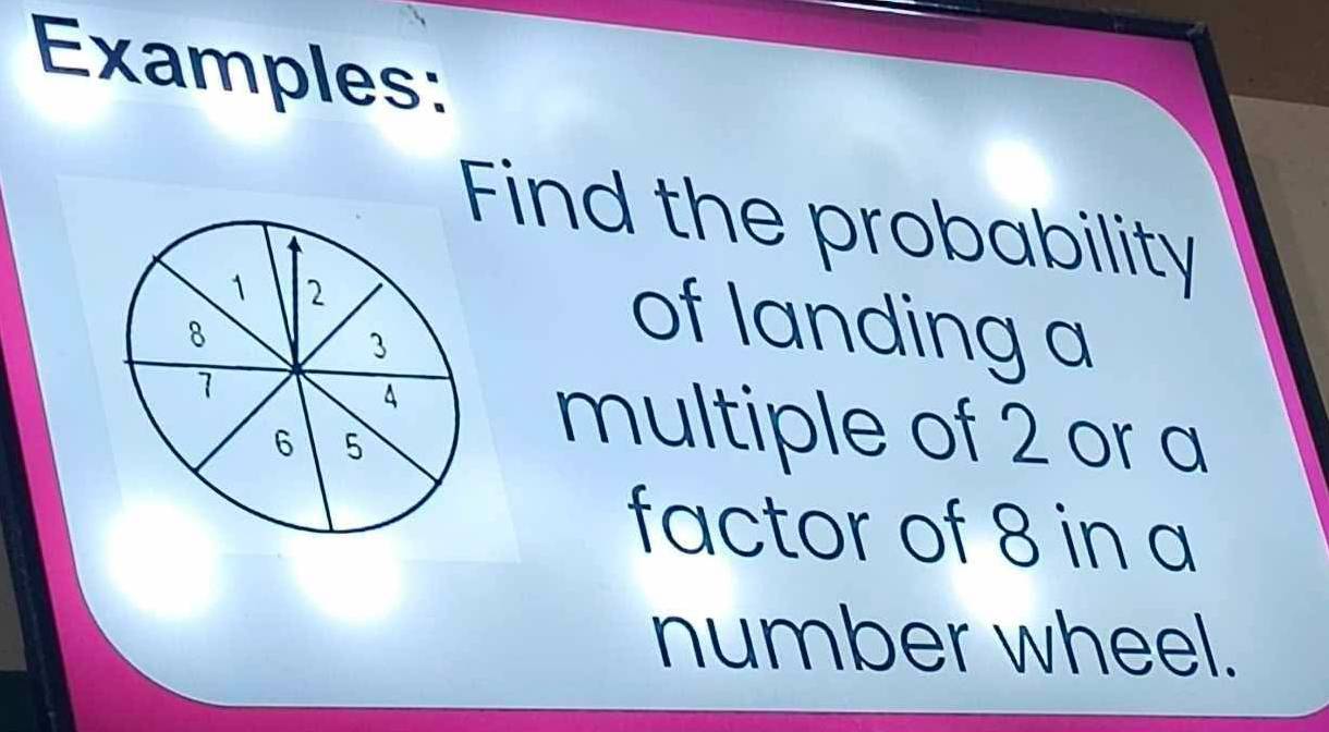 Examples: 
Find the probability
1 2
8
3
of landing a
1
A
6 5
multiple of 2 or a 
factor of 8 in a 
number wheel.