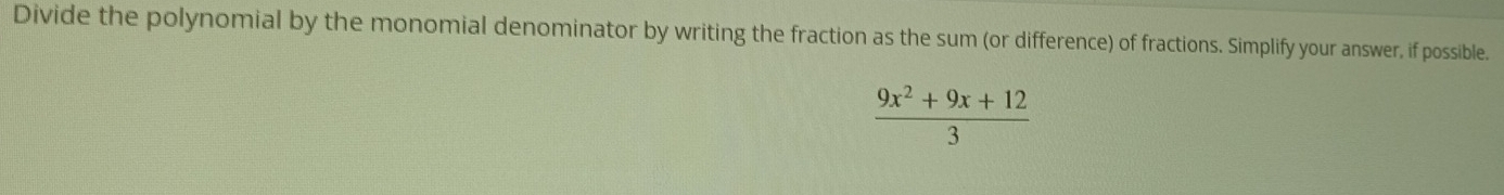 Divide the polynomial by the monomial denominator by writing the fraction as the sum (or difference) of fractions. Simplify your answer, if possible.
 (9x^2+9x+12)/3 