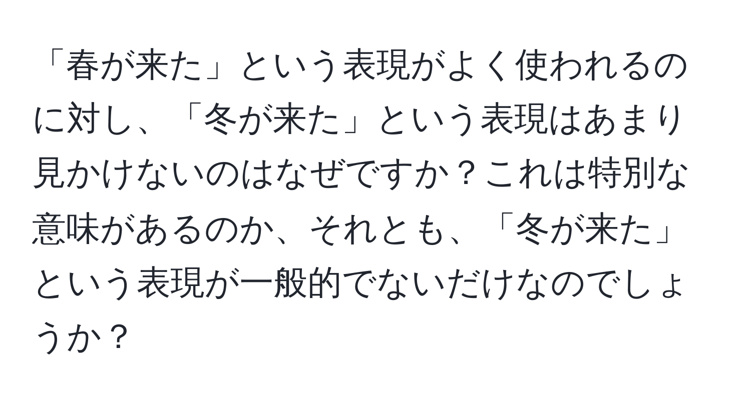 「春が来た」という表現がよく使われるのに対し、「冬が来た」という表現はあまり見かけないのはなぜですか？これは特別な意味があるのか、それとも、「冬が来た」という表現が一般的でないだけなのでしょうか？