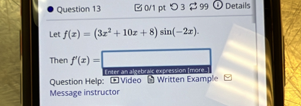 つ3 a 99 Details 
Let f(x)=(3x^2+10x+8)sin (-2x). 
Then f'(x)=□
Enter an algebraic expression [more..] 
Question Help： - Video Written Example 
Message instructor