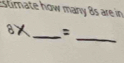 stimate how many 8s are in 
_ 
_