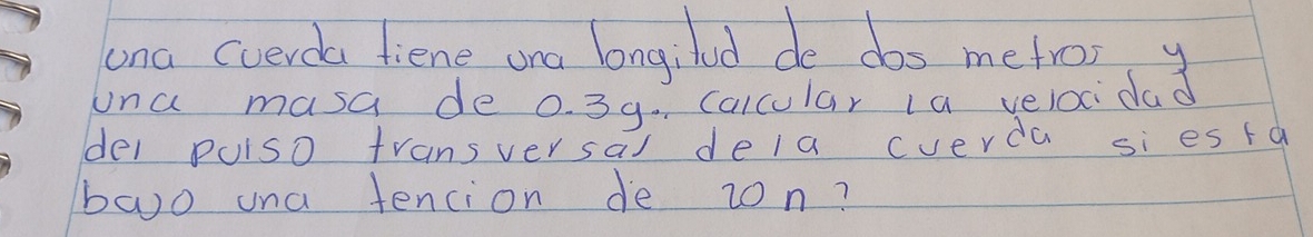 ana cverda tiene una longiled do dos metros y 
ona masa de 0. 39. Calcular la velocidad 
del puiso transversal dela cverda si es ta 
boo una tencion de zon?