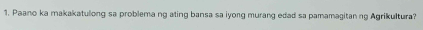 Paano ka makakatulong sa problema ng ating bansa sa iyong murang edad sa pamamagitan ng Agrikultura?