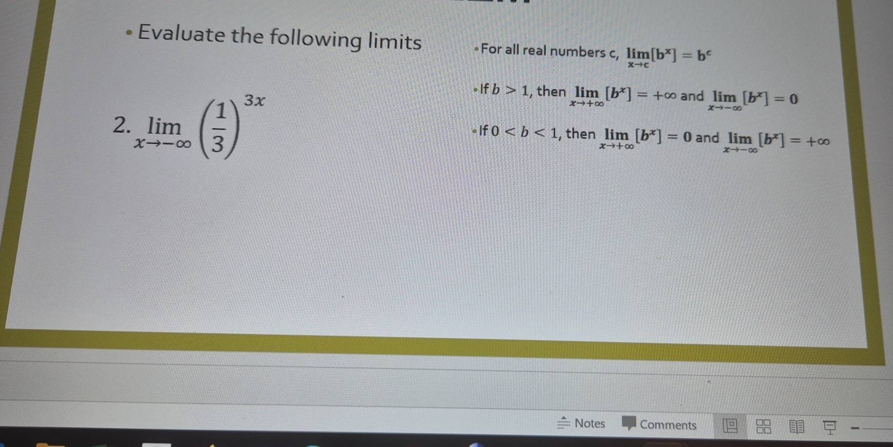 Evaluate the following limits For all real numbers c, limlimits _xto c[b^x]=b^c
If b>1 , then limlimits _xto +∈fty [b^x]=+∈fty and limlimits _xto -∈fty [b^x]=0
2. limlimits _xto -∈fty ( 1/3 )^3x , then limlimits _xto +∈fty [b^x]=0 and limlimits _xto -∈fty [b^x]=+∈fty
If0
Notes Comments