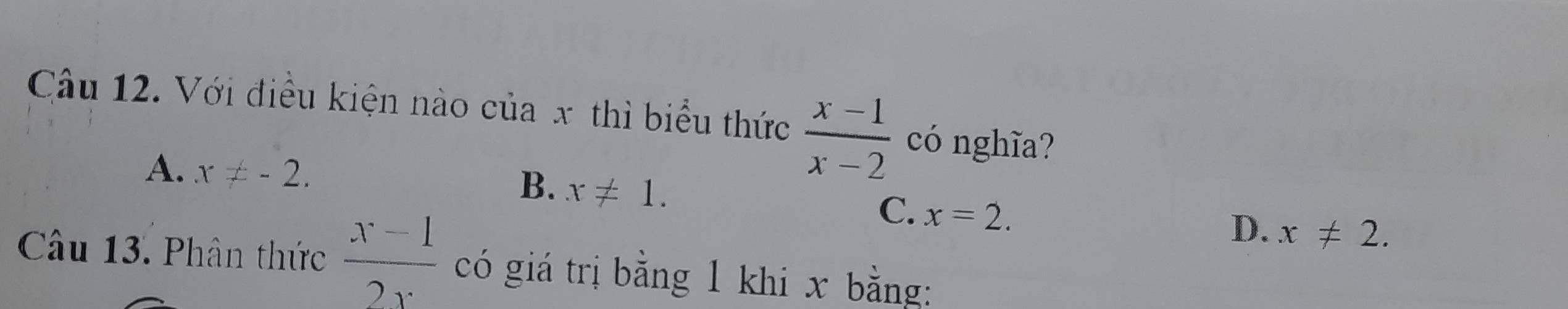 Với điều kiện nào của x thì biểu thức  (x-1)/x-2  có nghĩa?
A. x!= -2.
B. x!= 1.
C. x=2.
D. x!= 2. 
Câu 13. Phân thức  (x-1)/2x  có giá trị bằng 1 khi x bằng: