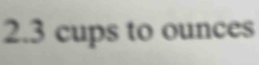 2. 3 cups to ounces