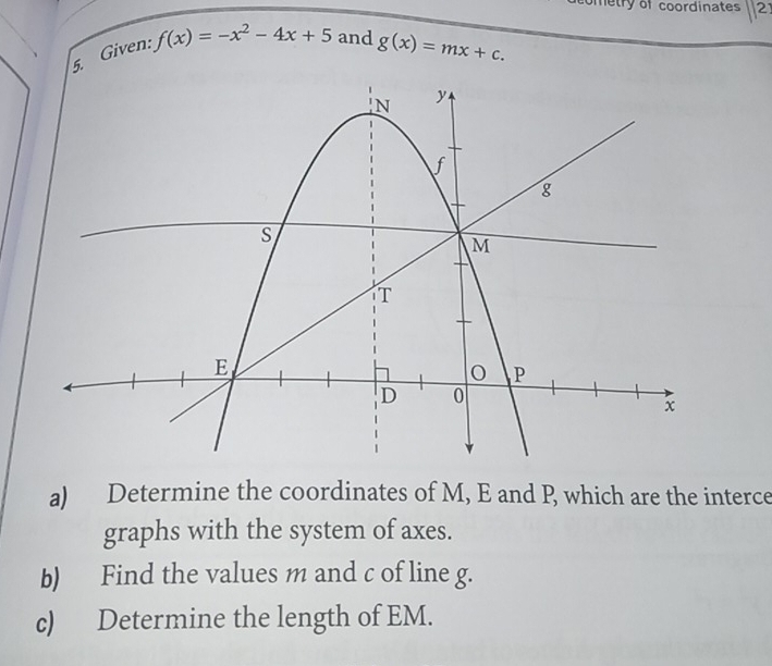 ometry of coordinates 2
5. Given: f(x)=-x^2-4x+5 and g(x)=mx+c. 
a) Determine the coordinates of M, E and P which are the interce
graphs with the system of axes.
b) Find the values m and c of line g.
c) Determine the length of EM.