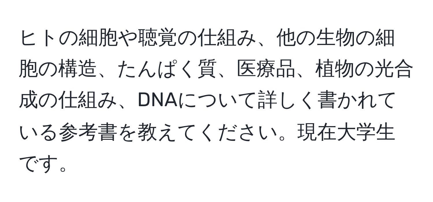 ヒトの細胞や聴覚の仕組み、他の生物の細胞の構造、たんぱく質、医療品、植物の光合成の仕組み、DNAについて詳しく書かれている参考書を教えてください。現在大学生です。