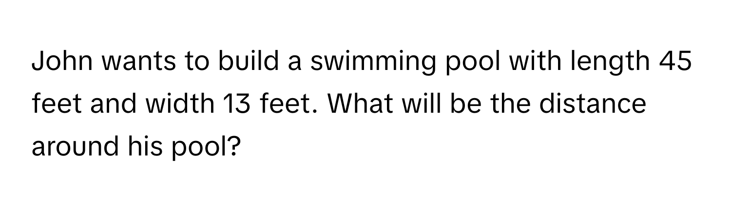 John wants to build a swimming pool with length 45 feet and width 13 feet. What will be the distance around his pool?