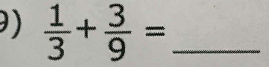 )  1/3 + 3/9 = _