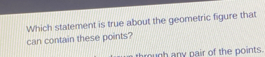 Which statement is true about the geometric figure that 
can contain these points? 
through any pair of the points.