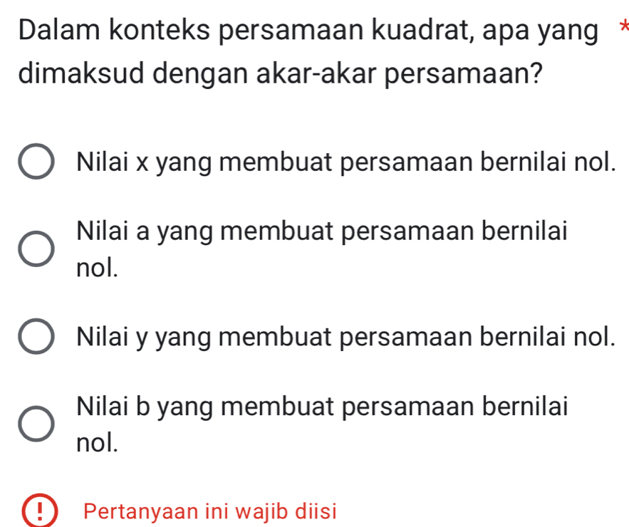 Dalam konteks persamaan kuadrat, apa yang *
dimaksud dengan akar-akar persamaan?
Nilai x yang membuat persamaan bernilai nol.
Nilai a yang membuat persamaan bernilai
nol.
Nilai y yang membuat persamaan bernilai nol.
Nilai b yang membuat persamaan bernilai
nol.
Pertanyaan ini wajib diisi